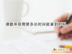 <b>课题申报需要多长时间能拿到材料</b>