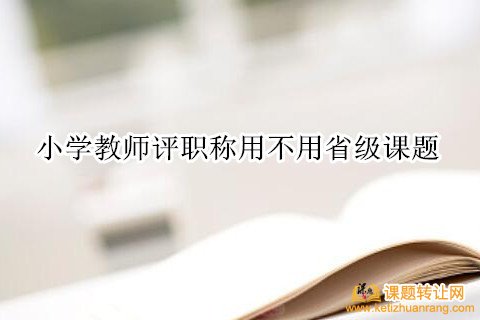 小学教师评职称用不用省级课题