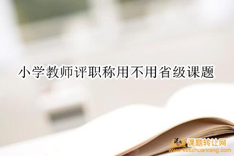 小学教师评职称用不用省级课题