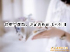 <b>省重大课题，评定职称前几名有用</b>