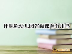 <b>评职称幼儿园省级课题有用吗</b>